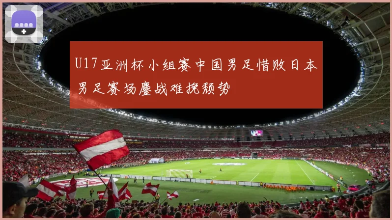 U17亚洲杯小组赛中国男足惜败日本男足赛场鏖战难挽颓势