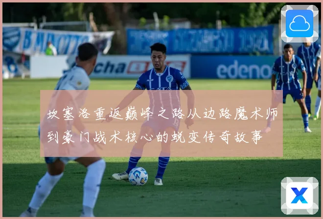 坎塞洛重返巅峰之路从边路魔术师到豪门战术核心的蜕变传奇故事