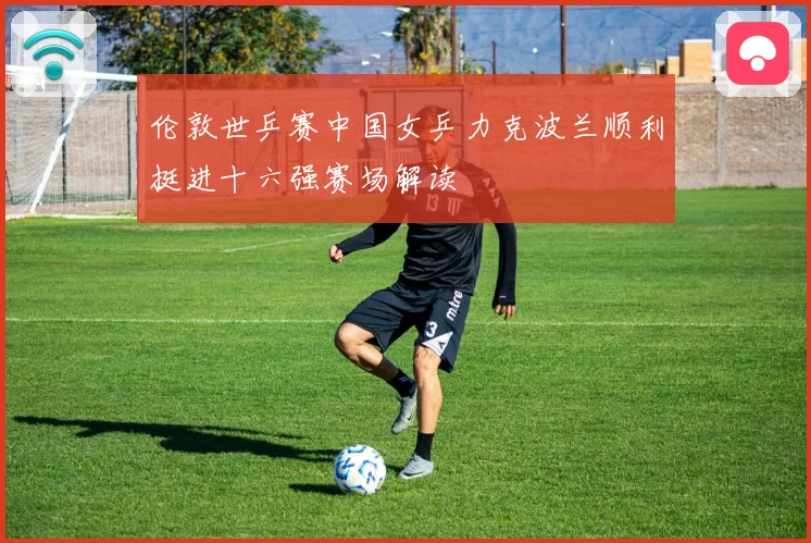 伦敦世乒赛中国女乒力克波兰顺利挺进十六强赛场解读