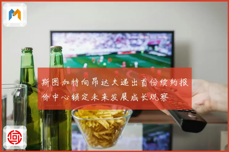 斯图加特向昂达夫递出首份续约报价中心锁定未来发展成长观察