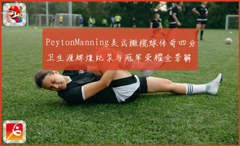 PeytonManning美式橄榄球传奇四分卫生涯辉煌纪录与冠军荣耀全景解析