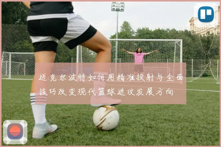 迈克尔波特如何用精准投射与全面技巧改变现代篮球进攻发展方向