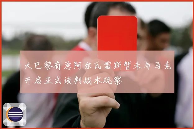 大巴黎有意阿尔瓦雷斯暂未与马竞开启正式谈判战术观察