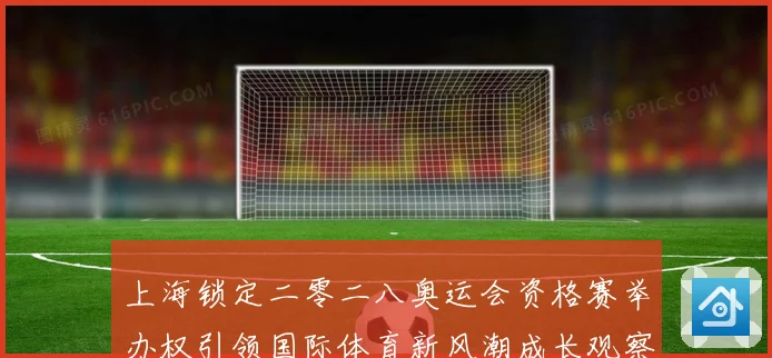 上海锁定二零二八奥运会资格赛举办权引领国际体育新风潮成长观察