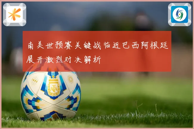 南美世预赛关键战临近巴西阿根廷展开激烈对决解析
