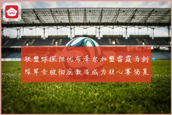 联盟球探担忧布泽尔加盟雷霆马刺绿军会被彻底激活成为核心赛场复盘