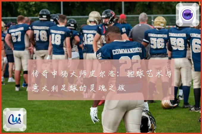 传奇中场大师皮尔洛：控球艺术与意大利足球的灵魂之旅