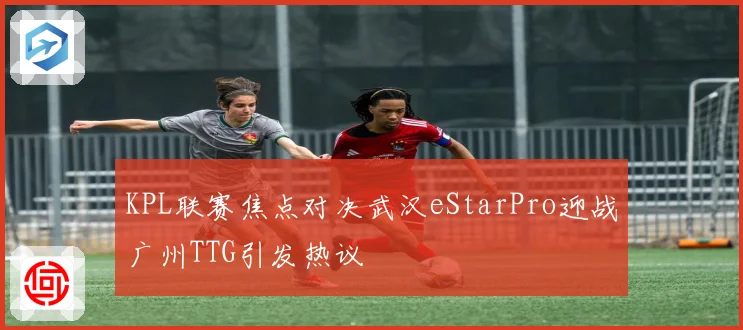KPL联赛焦点对决武汉eStarPro迎战广州TTG引发热议