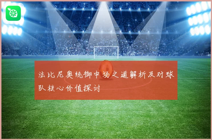 法比尼奥统御中场之道解析及对球队核心价值探讨