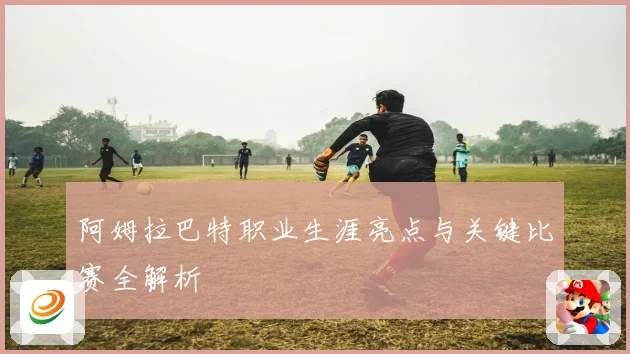 阿姆拉巴特职业生涯亮点与关键比赛全解析
