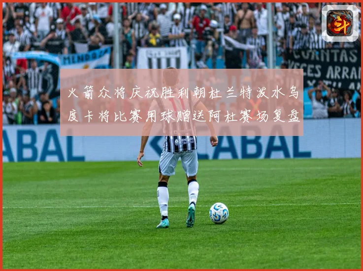 火箭众将庆祝胜利朝杜兰特泼水乌度卡将比赛用球赠送阿杜赛场复盘