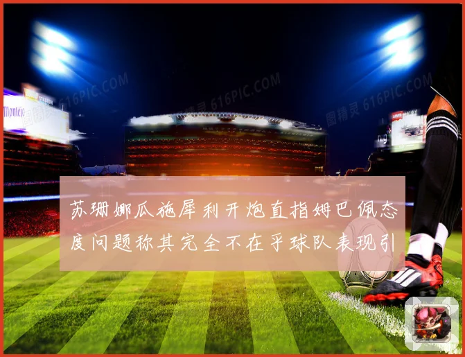 苏珊娜瓜施犀利开炮直指姆巴佩态度问题称其完全不在乎球队表现引战术观察