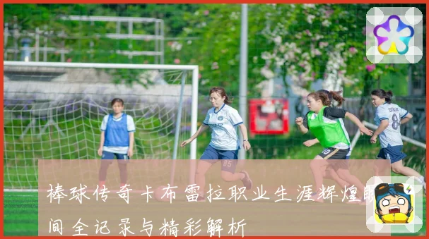 棒球传奇卡布雷拉职业生涯辉煌瞬间全记录与精彩解析