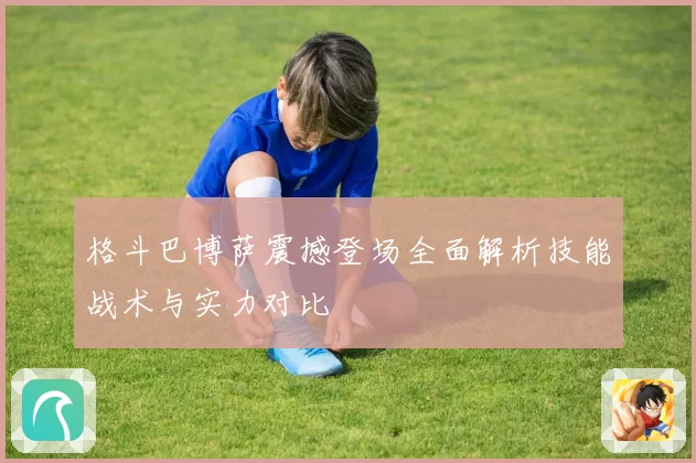 格斗巴博萨震撼登场全面解析技能战术与实力对比