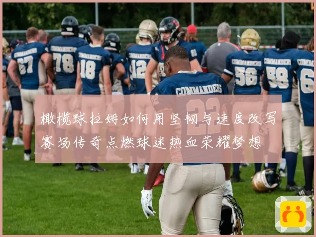 橄榄球拉姆如何用坚韧与速度改写赛场传奇点燃球迷热血荣耀梦想