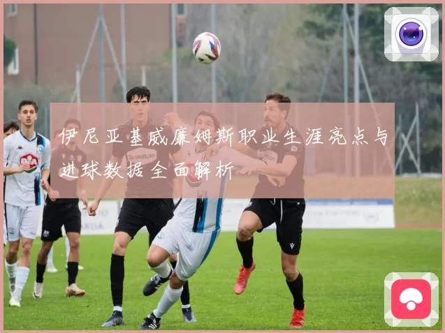 伊尼亚基威廉姆斯职业生涯亮点与进球数据全面解析
