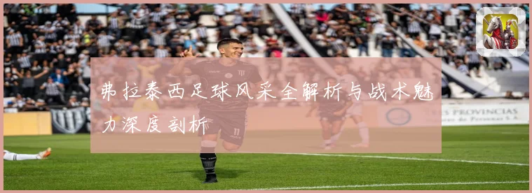 弗拉泰西足球风采全解析与战术魅力深度剖析