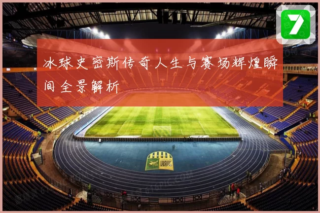 冰球史密斯传奇人生与赛场辉煌瞬间全景解析
