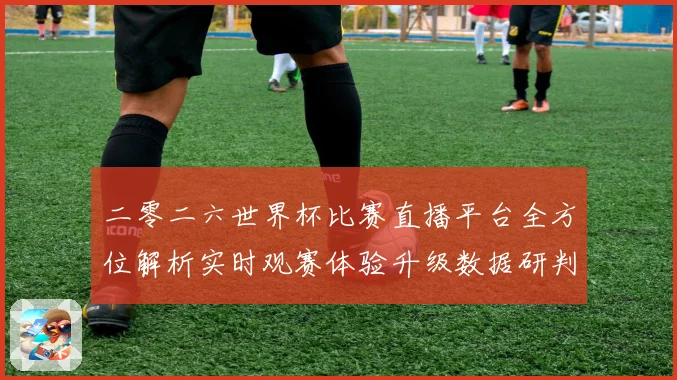 二零二六世界杯比赛直播平台全方位解析实时观赛体验升级数据研判
