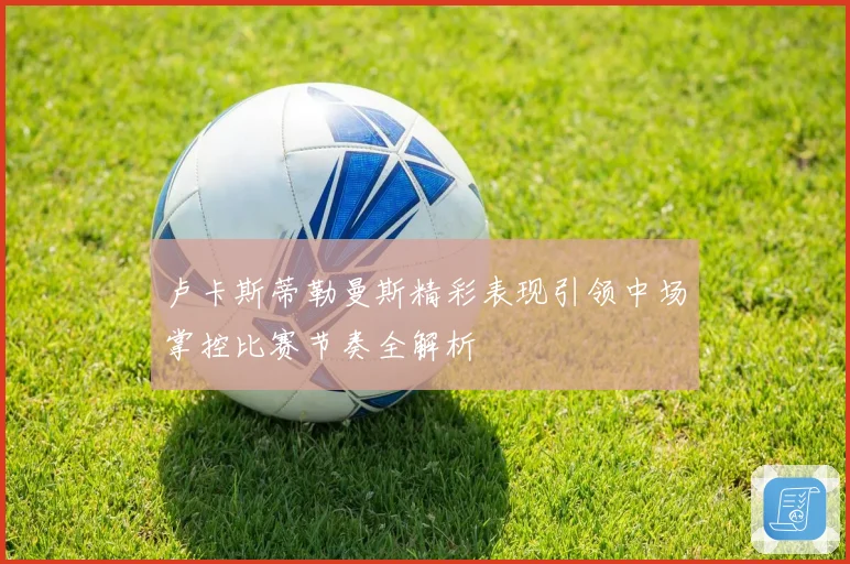 卢卡斯蒂勒曼斯精彩表现引领中场掌控比赛节奏全解析
