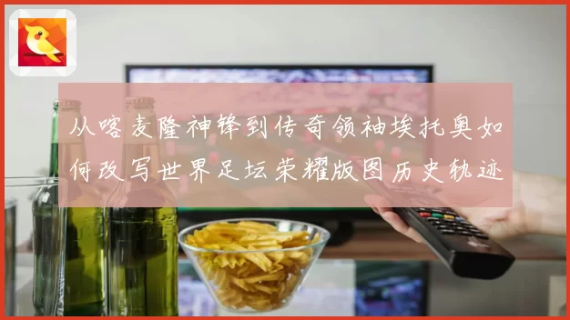 从喀麦隆神锋到传奇领袖埃托奥如何改写世界足坛荣耀版图历史轨迹