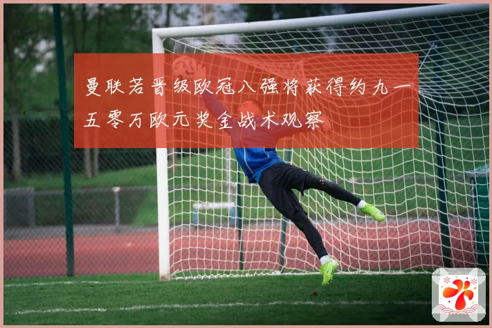 曼联若晋级欧冠八强将获得约九一五零万欧元奖金战术观察