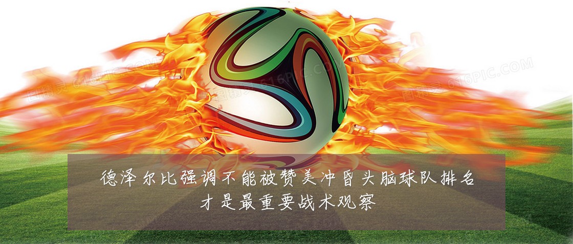 德泽尔比强调不能被赞美冲昏头脑球队排名才是最重要战术观察