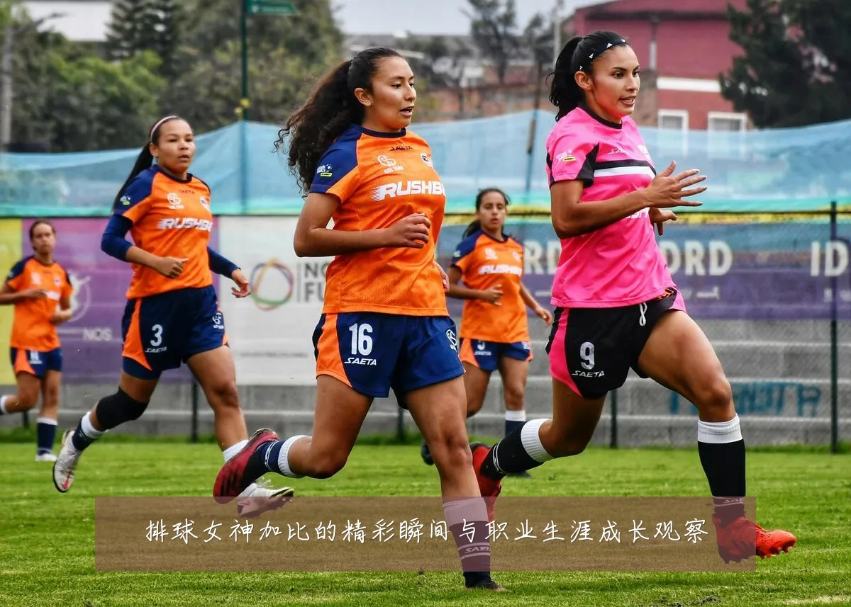 排球女神加比的精彩瞬间与职业生涯成长观察