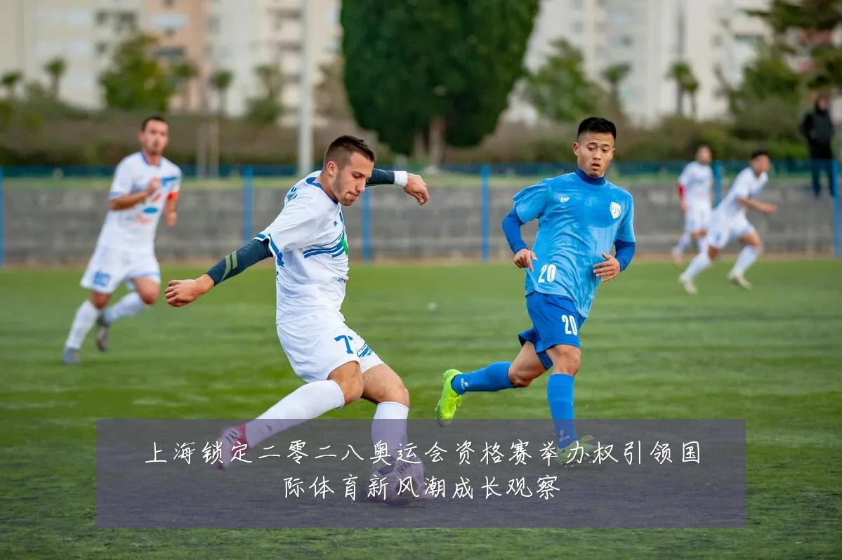 上海锁定二零二八奥运会资格赛举办权引领国际体育新风潮成长观察
