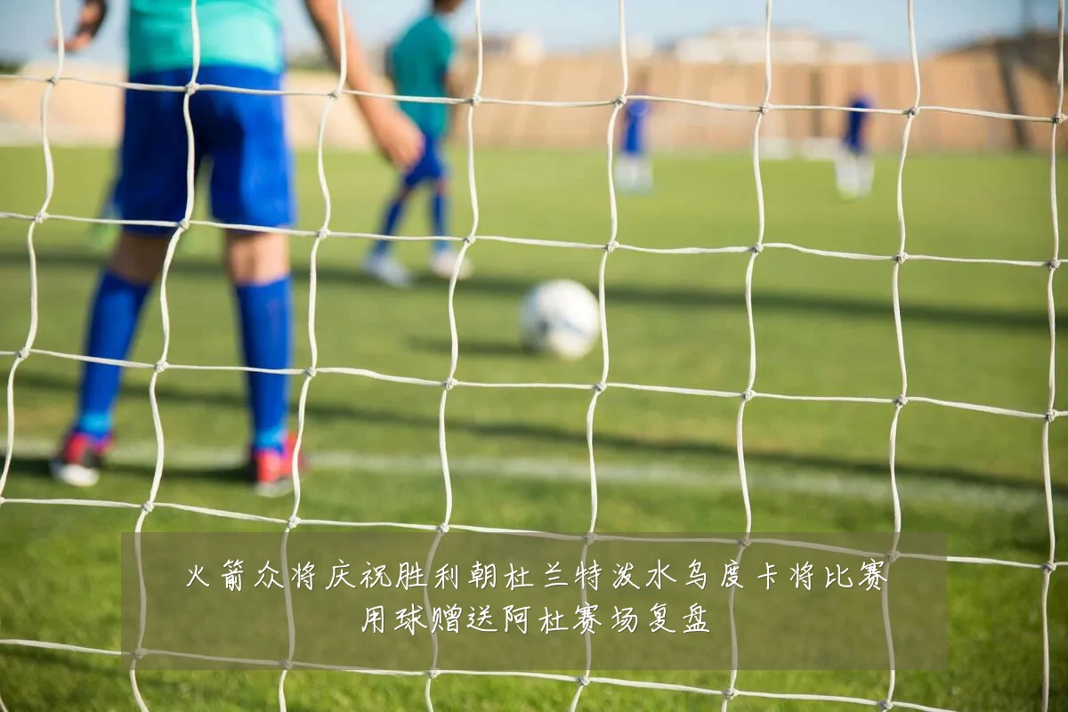 火箭众将庆祝胜利朝杜兰特泼水乌度卡将比赛用球赠送阿杜赛场复盘