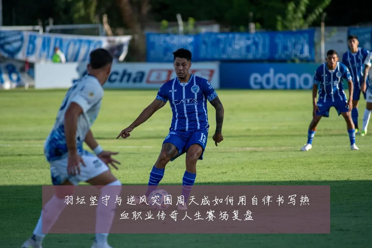 羽坛坚守与逆风突围周天成如何用自律书写热血职业传奇人生赛场复盘