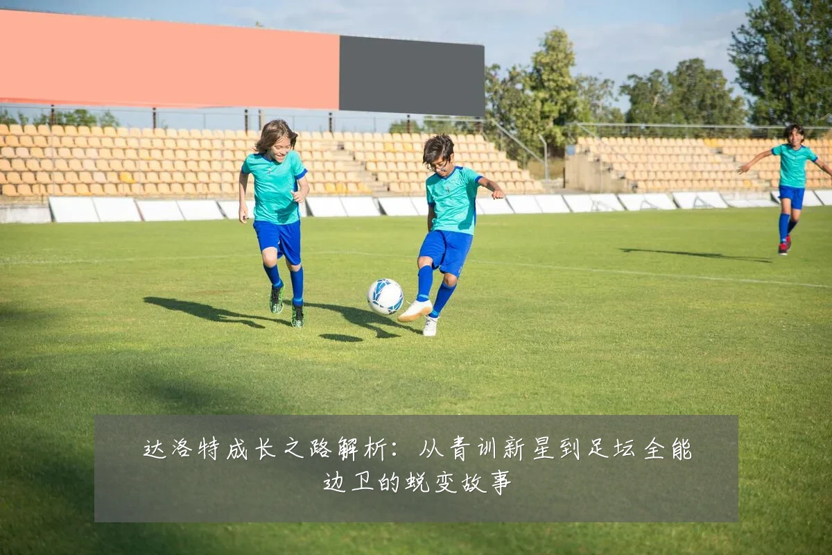 达洛特成长之路解析:从青训新星到足坛全能边卫的蜕变故事