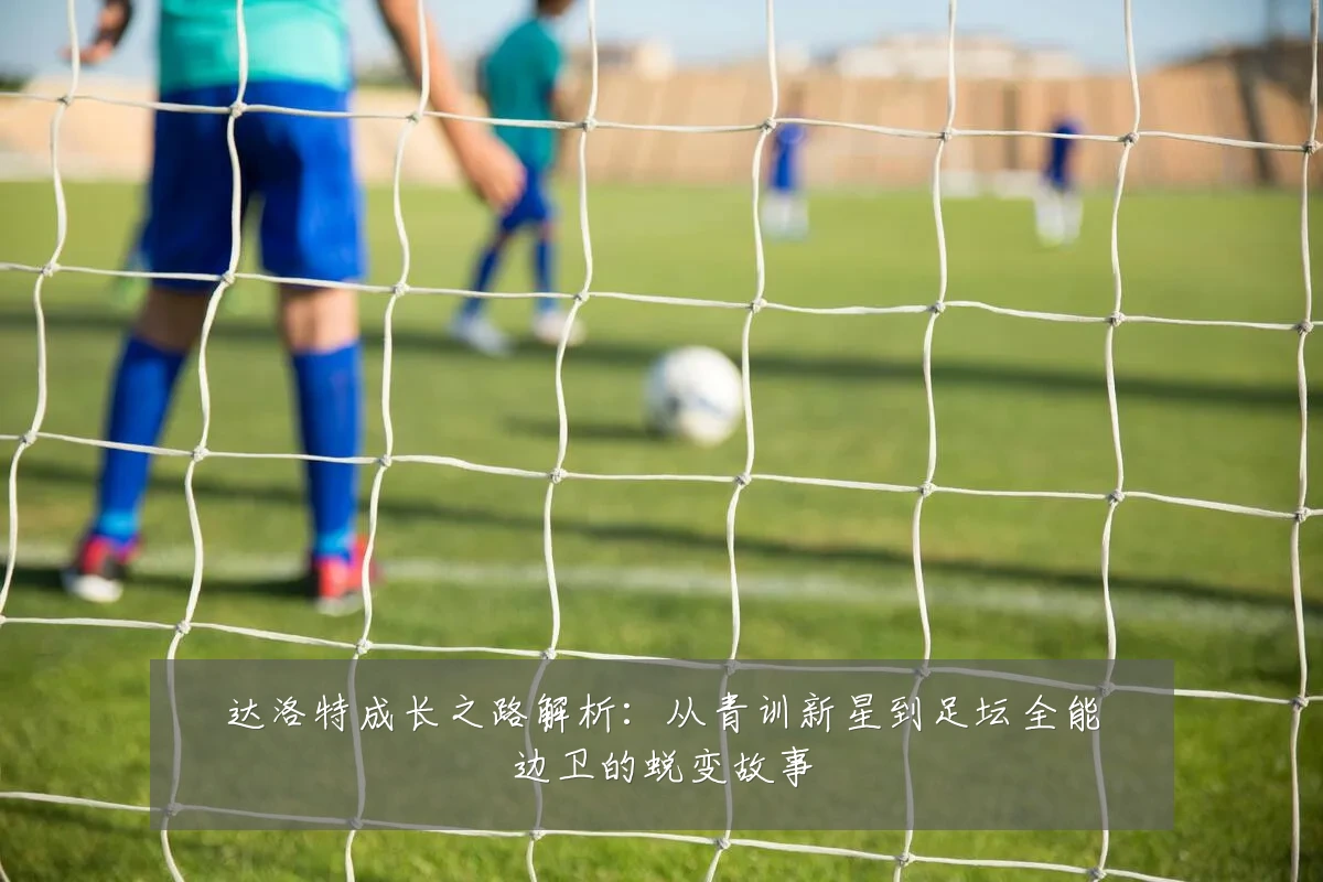 达洛特成长之路解析:从青训新星到足坛全能边卫的蜕变故事