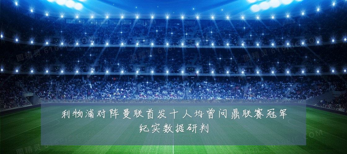 利物浦对阵曼联首发十人均曾问鼎联赛冠军纪实数据研判